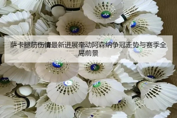 萨卡腿筋伤情最新进展牵动阿森纳争冠走势与赛季全局前景