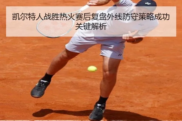 凯尔特人战胜热火赛后复盘外线防守策略成功关键解析