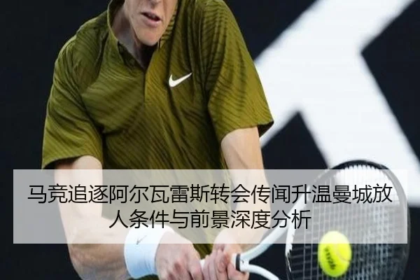 马竞追逐阿尔瓦雷斯转会传闻升温曼城放人条件与前景深度分析
