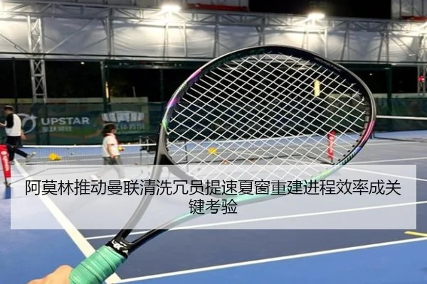 阿莫林推动曼联清洗冗员提速夏窗重建进程效率成关键考验