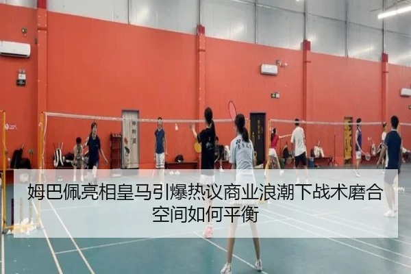 姆巴佩亮相皇马引爆热议商业浪潮下战术磨合空间如何平衡