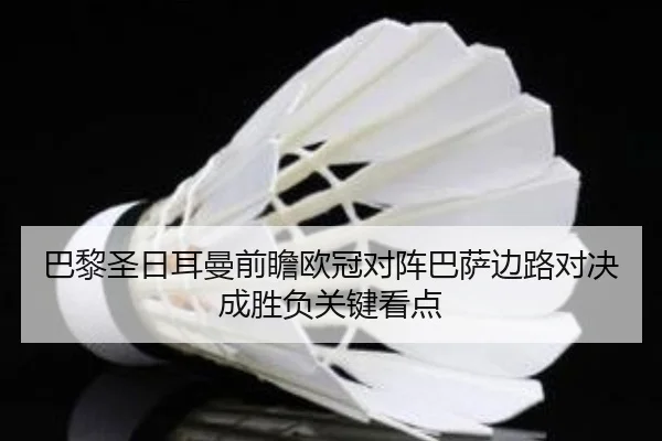 巴黎圣日耳曼前瞻欧冠对阵巴萨边路对决成胜负关键看点