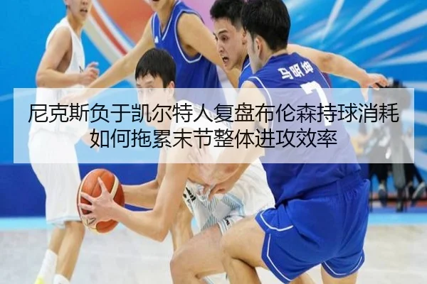 尼克斯负于凯尔特人复盘布伦森持球消耗如何拖累末节整体进攻效率
