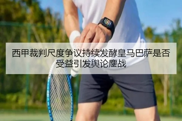 西甲裁判尺度争议持续发酵皇马巴萨是否受益引发舆论鏖战