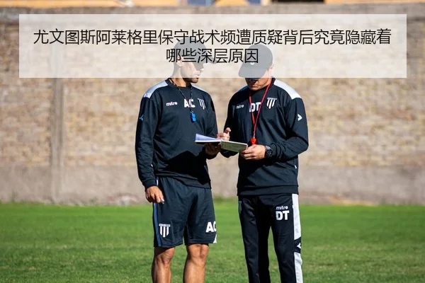 尤文图斯阿莱格里保守战术频遭质疑背后究竟隐藏着哪些深层原因