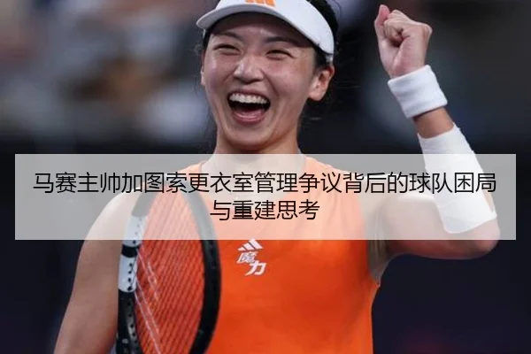 马赛主帅加图索更衣室管理争议背后的球队困局与重建思考