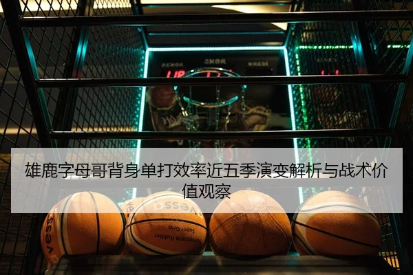 雄鹿字母哥背身单打效率近五季演变解析与战术价值观察