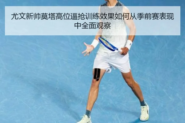 尤文新帅莫塔高位逼抢训练效果如何从季前赛表现中全面观察