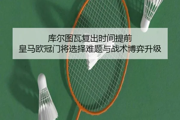 库尔图瓦复出时间提前 皇马欧冠门将选择难题与战术博弈升级