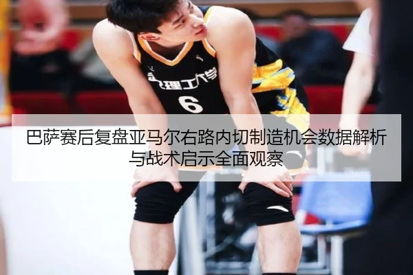 巴萨赛后复盘亚马尔右路内切制造机会数据解析与战术启示全面观察