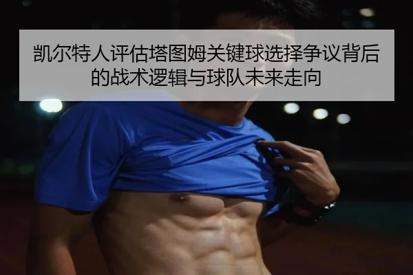 凯尔特人评估塔图姆关键球选择争议背后的战术逻辑与球队未来走向