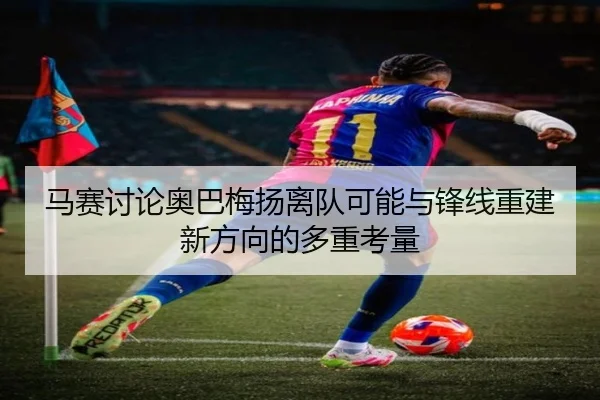 马赛讨论奥巴梅扬离队可能与锋线重建新方向的多重考量
