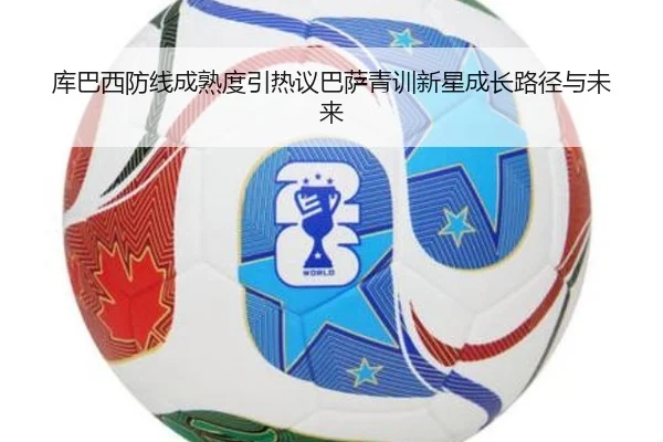 库巴西防线成熟度引热议巴萨青训新星成长路径与未来