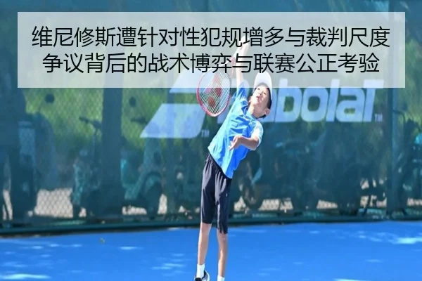 维尼修斯遭针对性犯规增多与裁判尺度争议背后的战术博弈与联赛公正考验