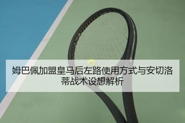 姆巴佩加盟皇马后左路使用方式与安切洛蒂战术设想解析