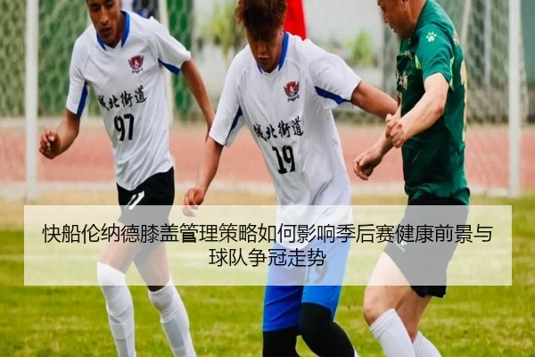 快船伦纳德膝盖管理策略如何影响季后赛健康前景与球队争冠走势