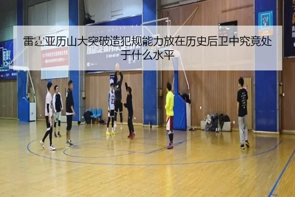 雷霆亚历山大突破造犯规能力放在历史后卫中究竟处于什么水平
