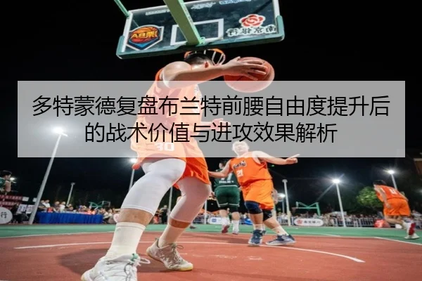 多特蒙德复盘布兰特前腰自由度提升后的战术价值与进攻效果解析