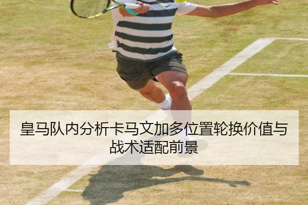 皇马队内分析卡马文加多位置轮换价值与战术适配前景