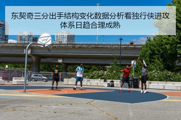 东契奇三分出手结构变化数据分析看独行侠进攻体系日趋合理成熟