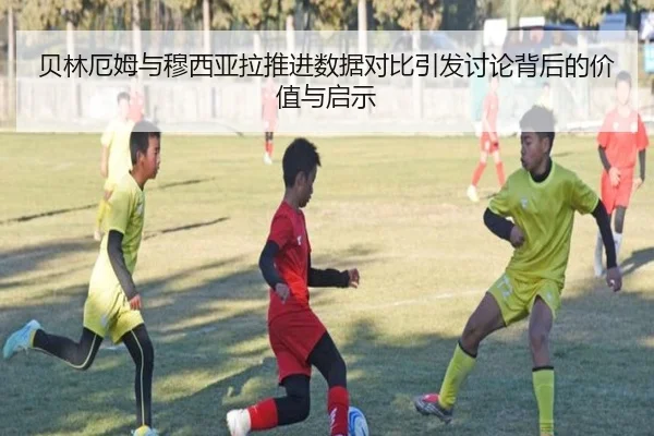 贝林厄姆与穆西亚拉推进数据对比引发讨论背后的价值与启示